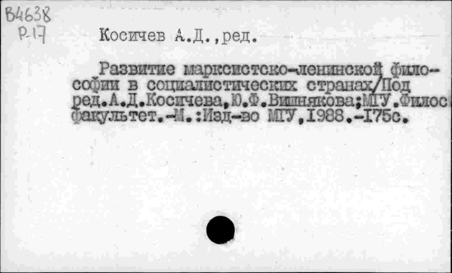 ﻿р-А
Косичев А.Д.,ред.
Развитие марксистско-ленинской философии в социалистических странах/Под ред. А.Д .Косичева, Ю.Ф.Вишнякова{МГУ .Филос Факультет.-?Л. :Изд-во ШУ, 1988.-175с.